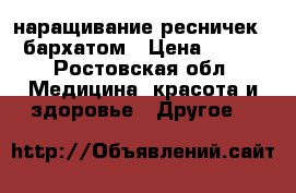  наращивание ресничек,  бархатом › Цена ­ 800 - Ростовская обл. Медицина, красота и здоровье » Другое   